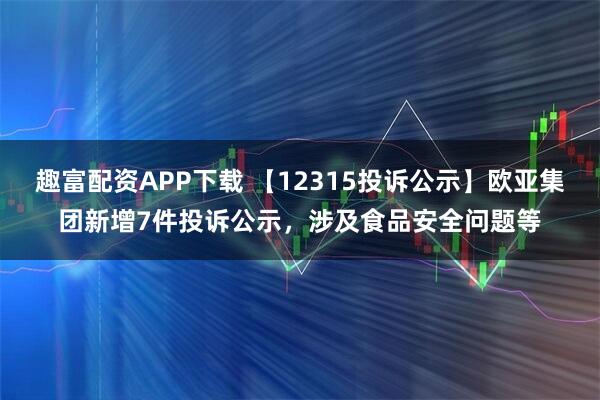趣富配资APP下载 【12315投诉公示】欧亚集团新增7件投诉公示，涉及食品安全问题等