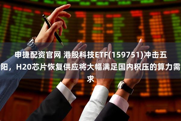 申捷配资官网 港股科技ETF(159751)冲击五连阳，H20芯片恢复供应将大幅满足国内积压的算力需求