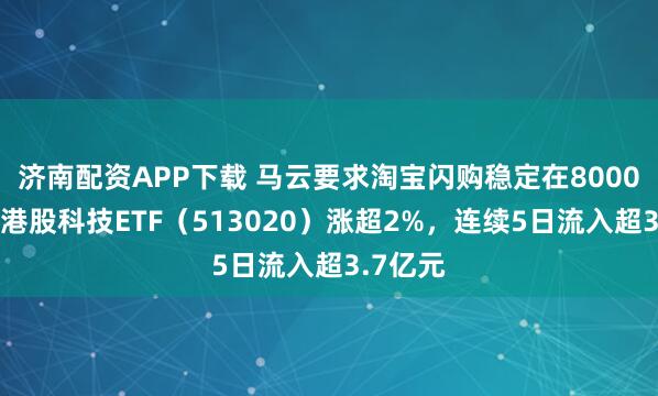 济南配资APP下载 马云要求淘宝闪购稳定在8000万单，港股科技ETF（513020）涨超2%，连续5日流入超3.7亿元