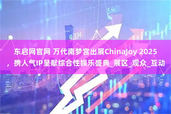 东启网官网 万代南梦宫出展ChinaJoy 2025，携人气IP呈献综合性娱乐盛典_展区_观众_互动
