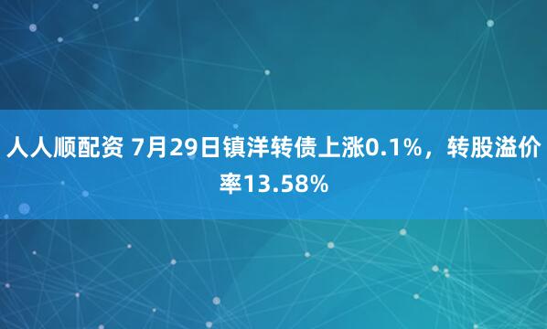 人人顺配资 7月29日镇洋转债上涨0.1%，转股溢价率13.58%