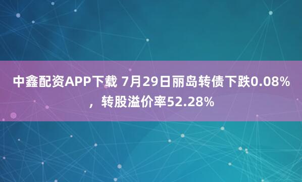 中鑫配资APP下载 7月29日丽岛转债下跌0.08%，转股溢价率52.28%
