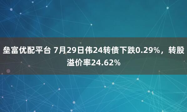 垒富优配平台 7月29日伟24转债下跌0.29%，转股溢价率24.62%