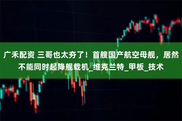 广禾配资 三哥也太夯了！首艘国产航空母舰，居然不能同时起降舰载机_维克兰特_甲板_技术