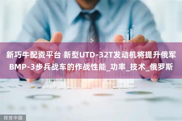 新巧牛配资平台 新型UTD-32T发动机将提升俄军BMP-3步兵战车的作战性能_功率_技术_俄罗斯