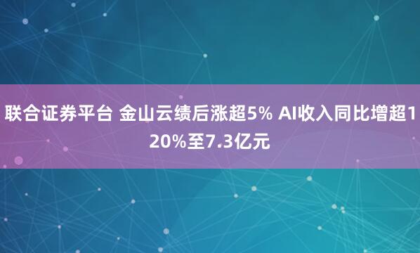 联合证券平台 金山云绩后涨超5% AI收入同比增超120%至7.3亿元
