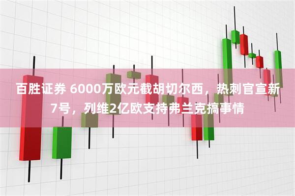 百胜证券 6000万欧元截胡切尔西,热刺官宣新7号,列维2亿欧支持弗兰克搞事情