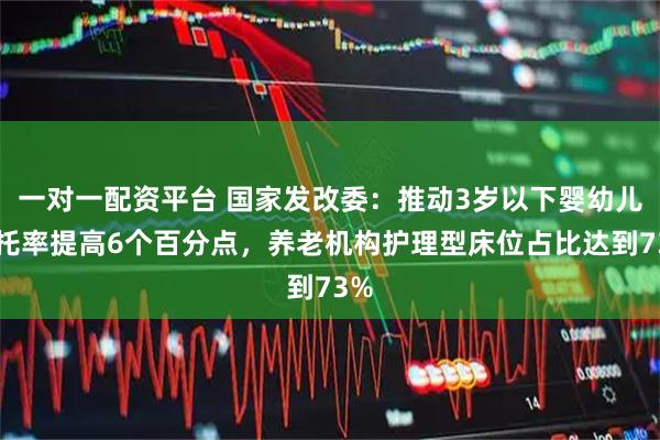 一对一配资平台 国家发改委:推动3岁以下婴幼儿入托率提高6个百分点,养老机构护理型床位占比达到73%