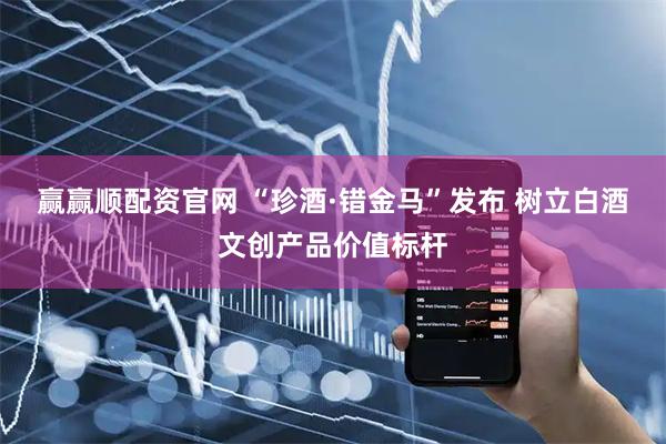 赢赢顺配资官网 “珍酒·错金马”发布 树立白酒文创产品价值标杆
