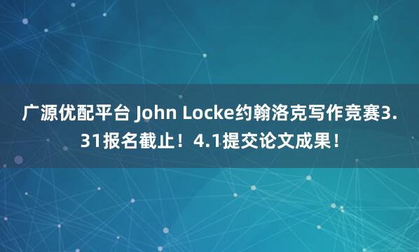 广源优配平台 John Locke约翰洛克写作竞赛3.31报名截止！4.1提交论文成果！