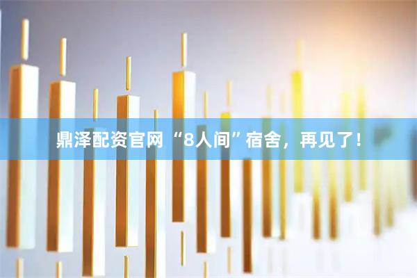 鼎泽配资官网 “8人间”宿舍，再见了！