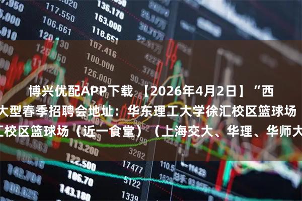 博兴优配APP下载 【2026年4月2日】“西南五校”2026届毕业生大型春季招聘会地址：华东理工大学徐汇校区篮球场（近一食堂）（上海交大、华理、华师大、东华、华政）