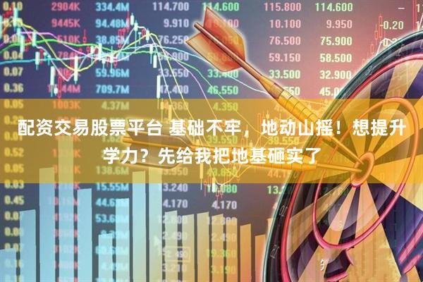 配资交易股票平台 基础不牢，地动山摇！想提升学力？先给我把地基砸实了