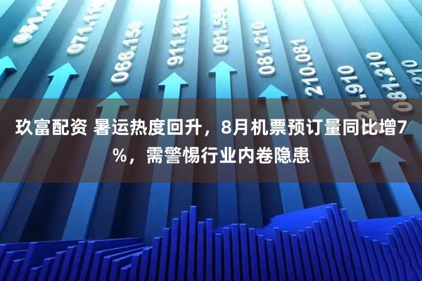 玖富配资 暑运热度回升，8月机票预订量同比增7%，需警惕行业内卷隐患